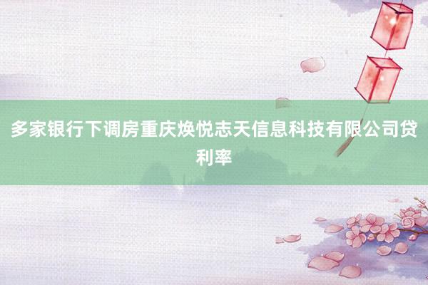 多家银行下调房重庆焕悦志天信息科技有限公司贷利率