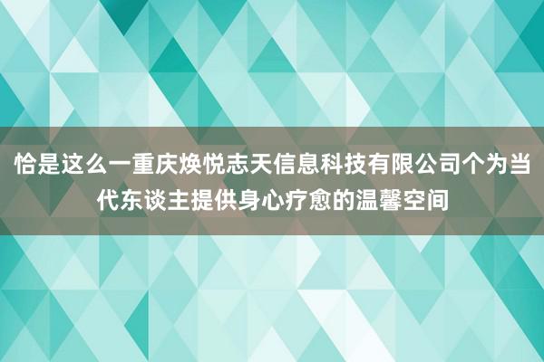 恰是这么一重庆焕悦志天信息科技有限公司个为当代东谈主提供身心疗愈的温馨空间