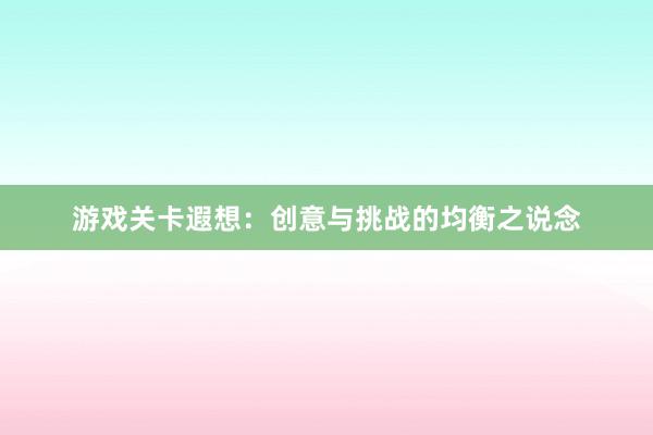 游戏关卡遐想：创意与挑战的均衡之说念