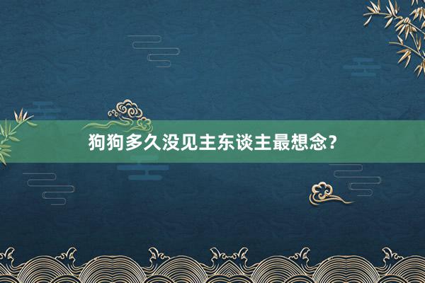 狗狗多久没见主东谈主最想念？