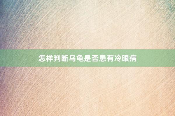 怎样判断乌龟是否患有冷眼病
